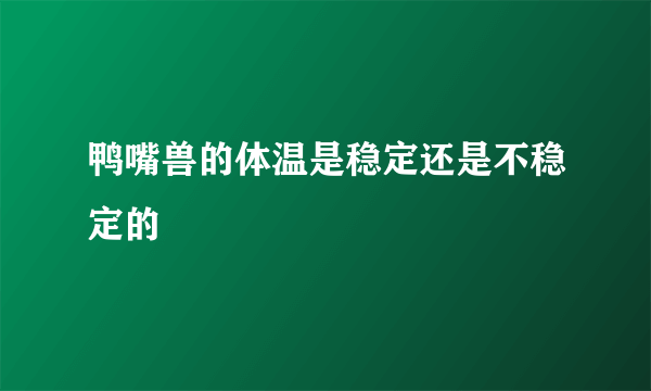 鸭嘴兽的体温是稳定还是不稳定的