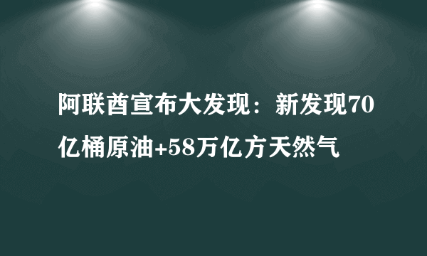 阿联酋宣布大发现：新发现70亿桶原油+58万亿方天然气