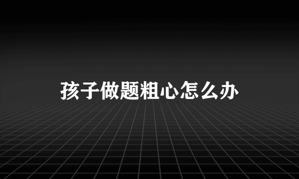 孩子做题粗心怎么办
