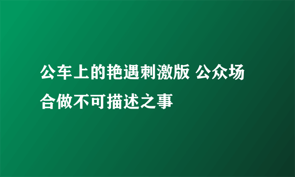 公车上的艳遇刺激版 公众场合做不可描述之事