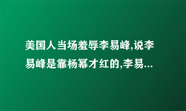美国人当场羞辱李易峰,说李易峰是靠杨幂才红的,李易峰当场气哭,杨幂和美国人
