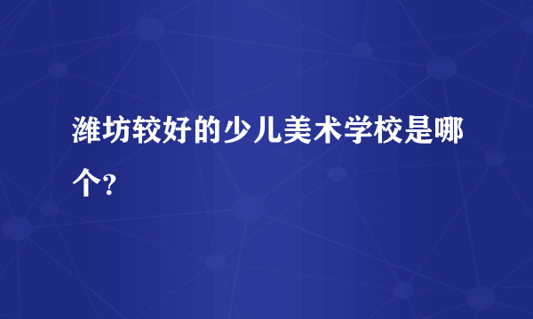 潍坊较好的少儿美术学校是哪个？
