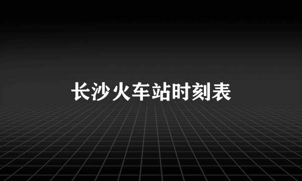 长沙火车站时刻表