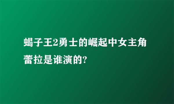 蝎子王2勇士的崛起中女主角蕾拉是谁演的?