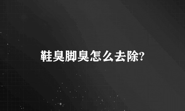 鞋臭脚臭怎么去除?