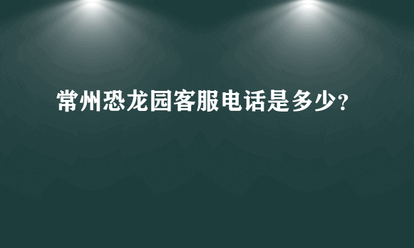 常州恐龙园客服电话是多少？