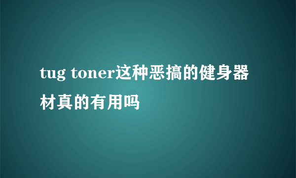 tug toner这种恶搞的健身器材真的有用吗
