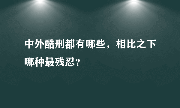 中外酷刑都有哪些，相比之下哪种最残忍？