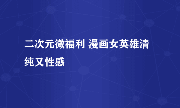 二次元微福利 漫画女英雄清纯又性感
