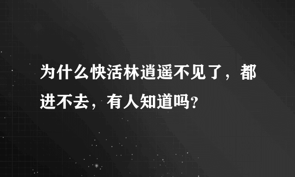 为什么快活林逍遥不见了，都进不去，有人知道吗？