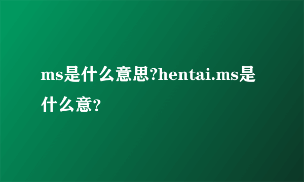 ms是什么意思?hentai.ms是什么意？