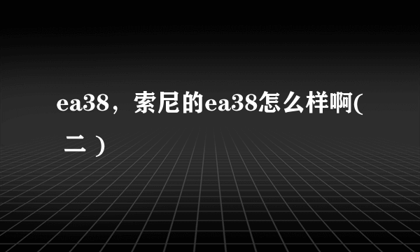 ea38，索尼的ea38怎么样啊( 二 )