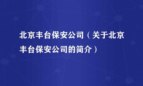 北京丰台保安公司（关于北京丰台保安公司的简介）