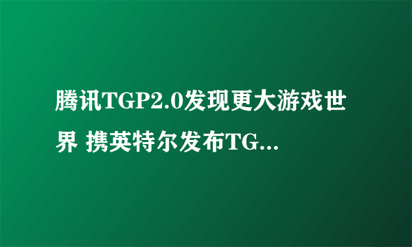 腾讯TGP2.0发现更大游戏世界 携英特尔发布TGPBOX主机