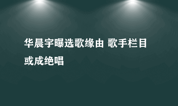 华晨宇曝选歌缘由 歌手栏目或成绝唱