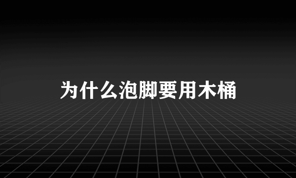 为什么泡脚要用木桶