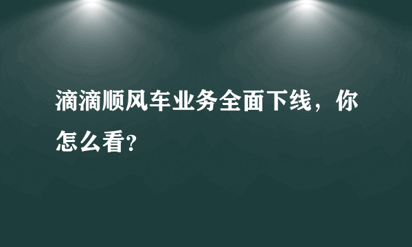 滴滴顺风车业务全面下线，你怎么看？