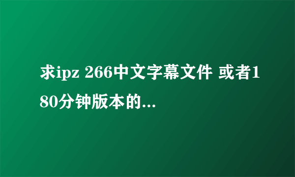 求ipz 266中文字幕文件 或者180分钟版本的 字幕链接