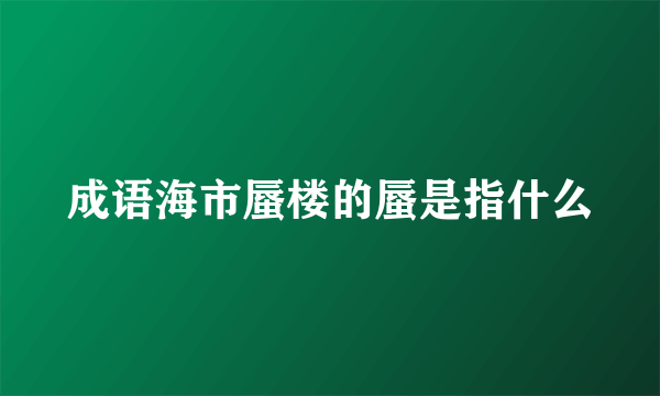 成语海市蜃楼的蜃是指什么