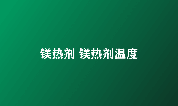 镁热剂 镁热剂温度