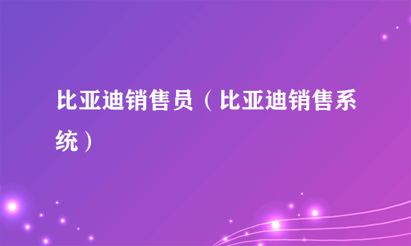 比亚迪销售员（比亚迪销售系统）