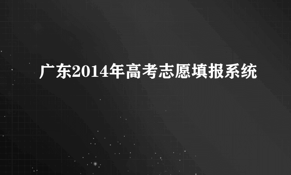 广东2014年高考志愿填报系统