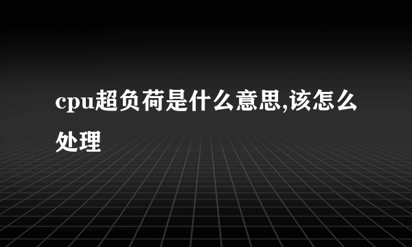 cpu超负荷是什么意思,该怎么处理
