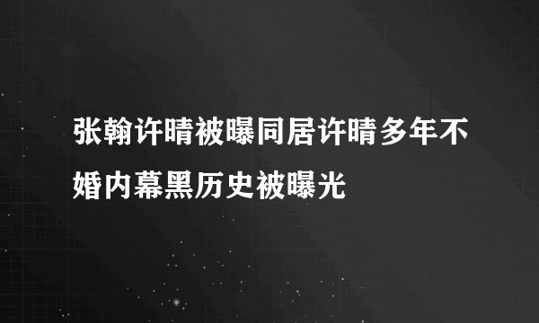 张翰许晴被曝同居许晴多年不婚内幕黑历史被曝光