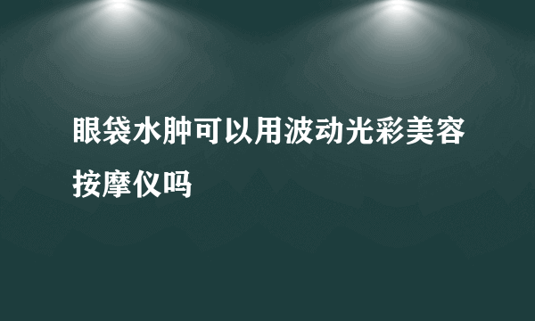 眼袋水肿可以用波动光彩美容按摩仪吗