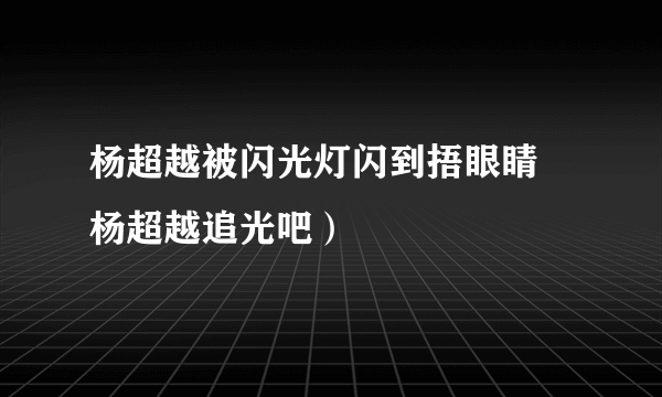 杨超越被闪光灯闪到捂眼睛 杨超越追光吧）