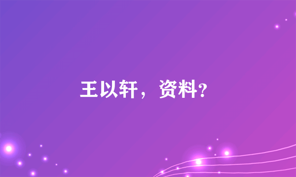 王以轩，资料？