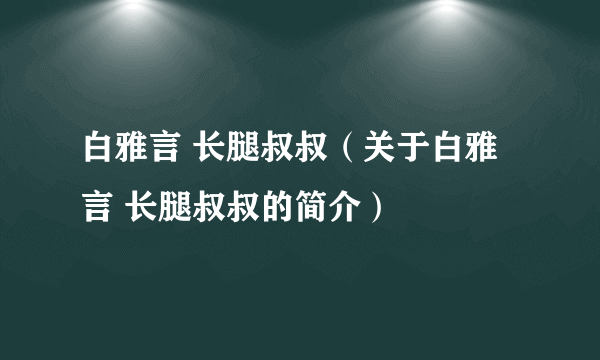 白雅言 长腿叔叔（关于白雅言 长腿叔叔的简介）