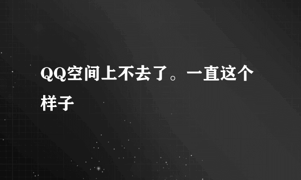 QQ空间上不去了。一直这个样子