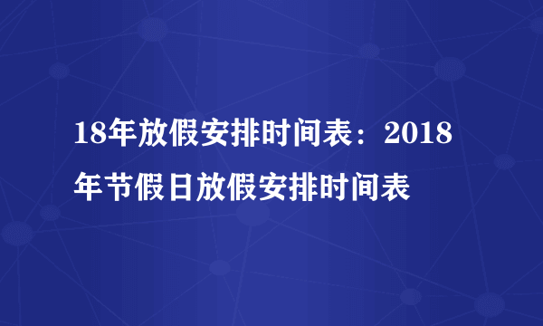 18年放假安排时间表：2018年节假日放假安排时间表