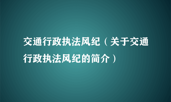 交通行政执法风纪（关于交通行政执法风纪的简介）