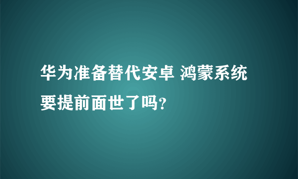 华为准备替代安卓 鸿蒙系统要提前面世了吗？
