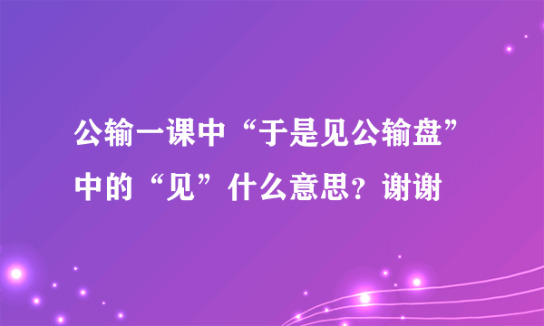 公输一课中“于是见公输盘”中的“见”什么意思？谢谢