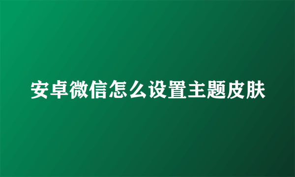安卓微信怎么设置主题皮肤