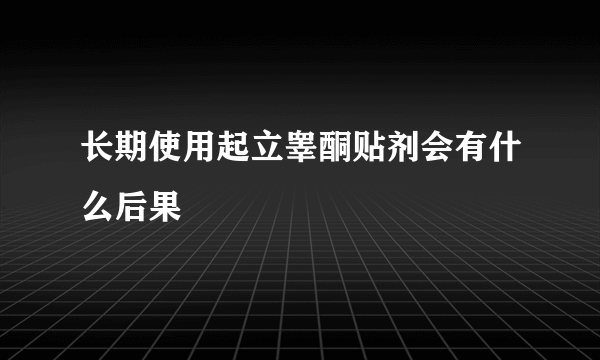 长期使用起立睾酮贴剂会有什么后果