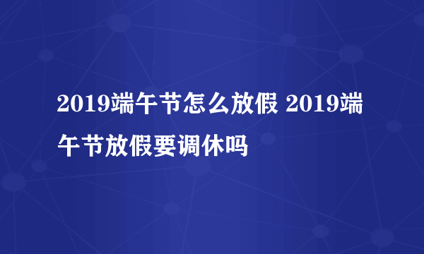 2019端午节怎么放假 2019端午节放假要调休吗