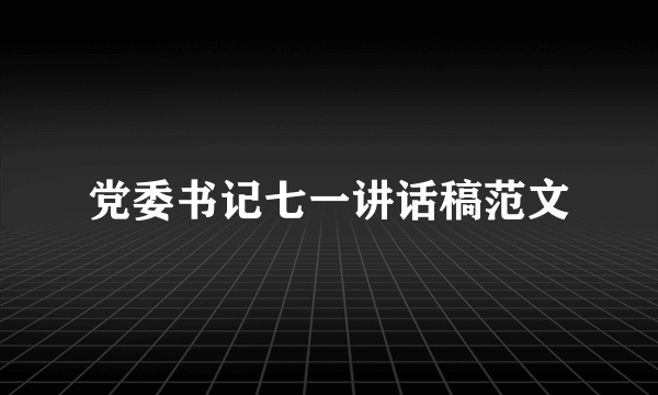 党委书记七一讲话稿范文