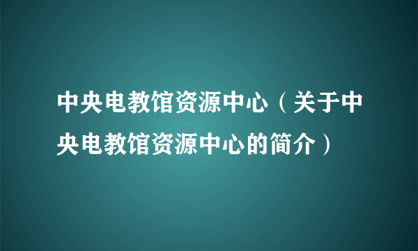 中央电教馆资源中心（关于中央电教馆资源中心的简介）