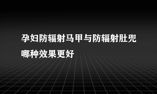 孕妇防辐射马甲与防辐射肚兜哪种效果更好