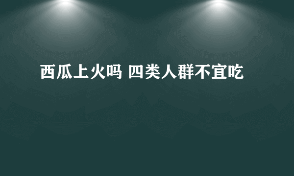 西瓜上火吗 四类人群不宜吃
