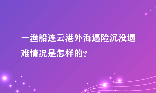 一渔船连云港外海遇险沉没遇难情况是怎样的？