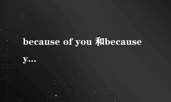 because of you 和because you的区别？