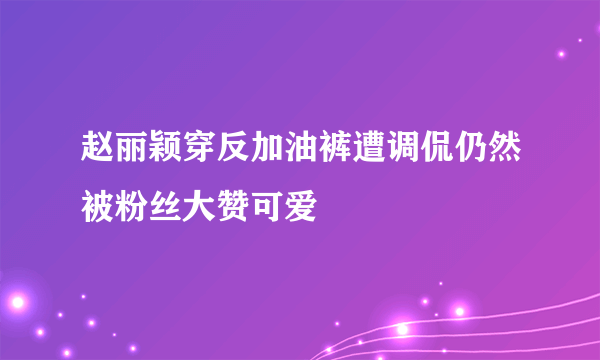 赵丽颖穿反加油裤遭调侃仍然被粉丝大赞可爱