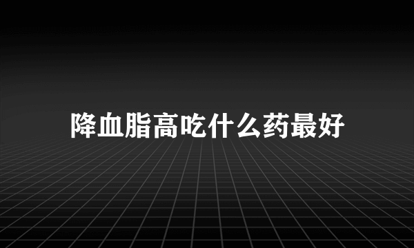 降血脂高吃什么药最好