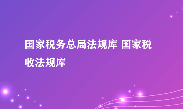 国家税务总局法规库 国家税收法规库