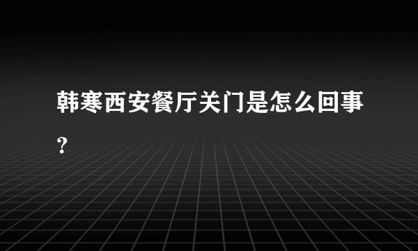 韩寒西安餐厅关门是怎么回事？